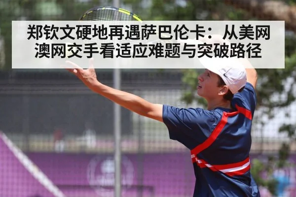 郑钦文硬地再遇萨巴伦卡：从美网澳网交手看适应难题与突破路径