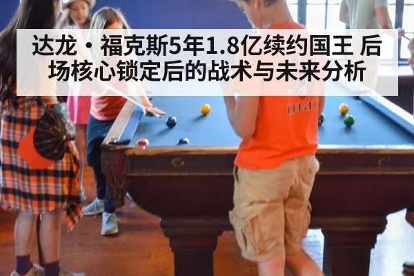 达龙·福克斯5年1.8亿续约国王 后场核心锁定后的战术与未来分析